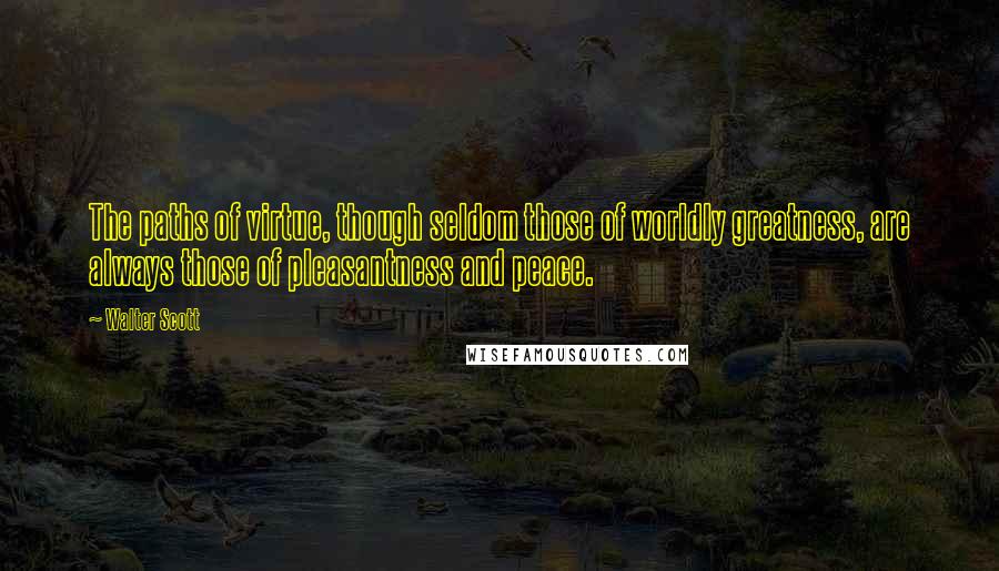 Walter Scott Quotes: The paths of virtue, though seldom those of worldly greatness, are always those of pleasantness and peace.