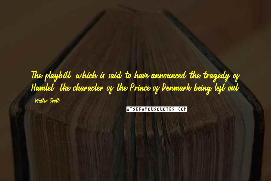 Walter Scott Quotes: The playbill, which is said to have announced the tragedy of Hamlet, the character of the Prince of Denmark being left out.
