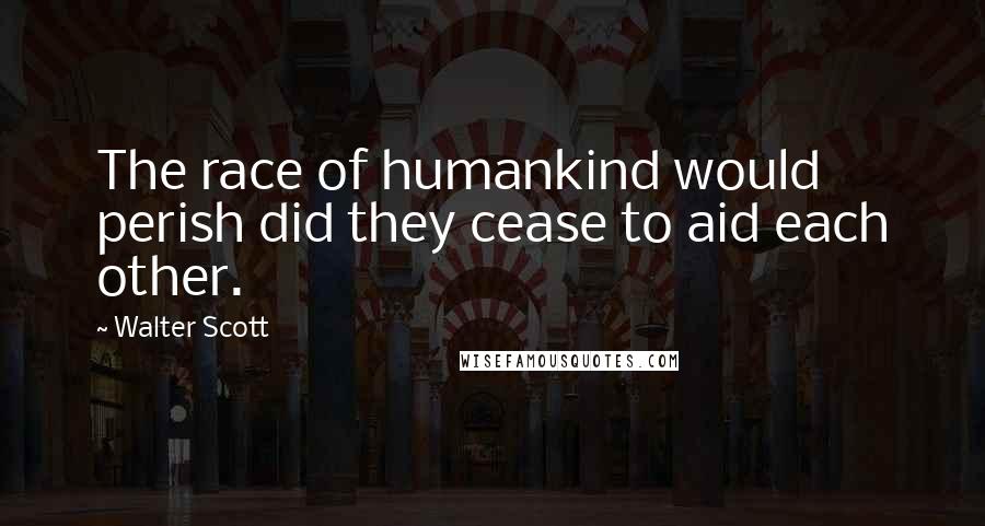 Walter Scott Quotes: The race of humankind would perish did they cease to aid each other.