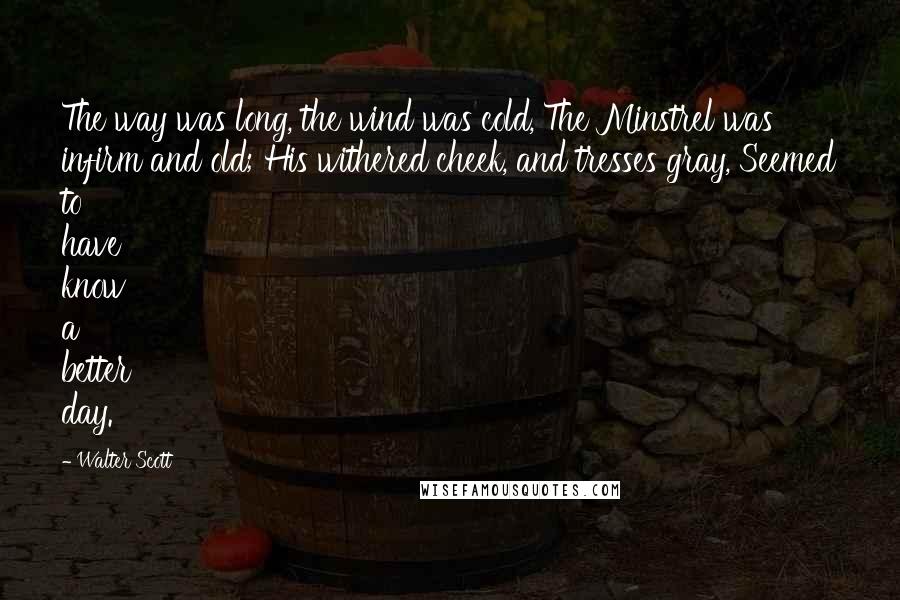 Walter Scott Quotes: The way was long, the wind was cold, The Minstrel was infirm and old; His withered cheek, and tresses gray, Seemed to have know a better day.