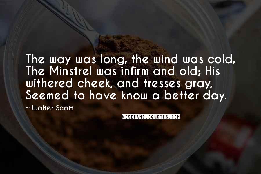 Walter Scott Quotes: The way was long, the wind was cold, The Minstrel was infirm and old; His withered cheek, and tresses gray, Seemed to have know a better day.