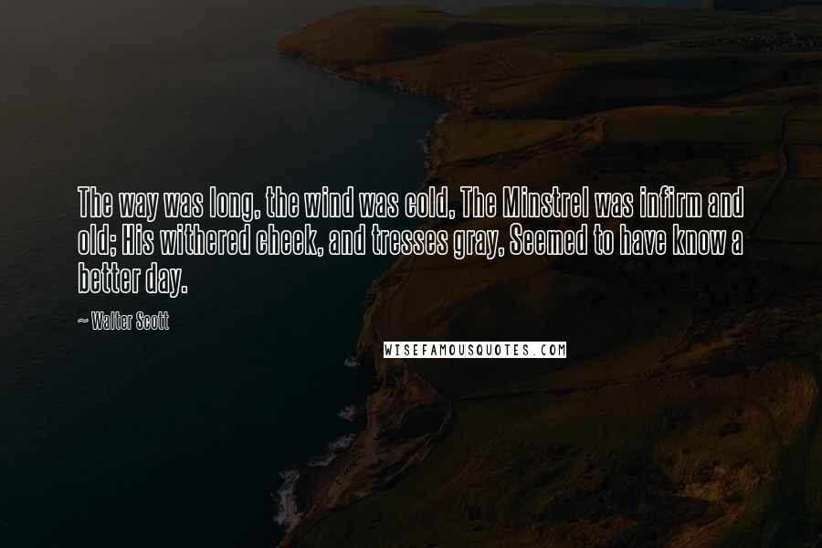 Walter Scott Quotes: The way was long, the wind was cold, The Minstrel was infirm and old; His withered cheek, and tresses gray, Seemed to have know a better day.