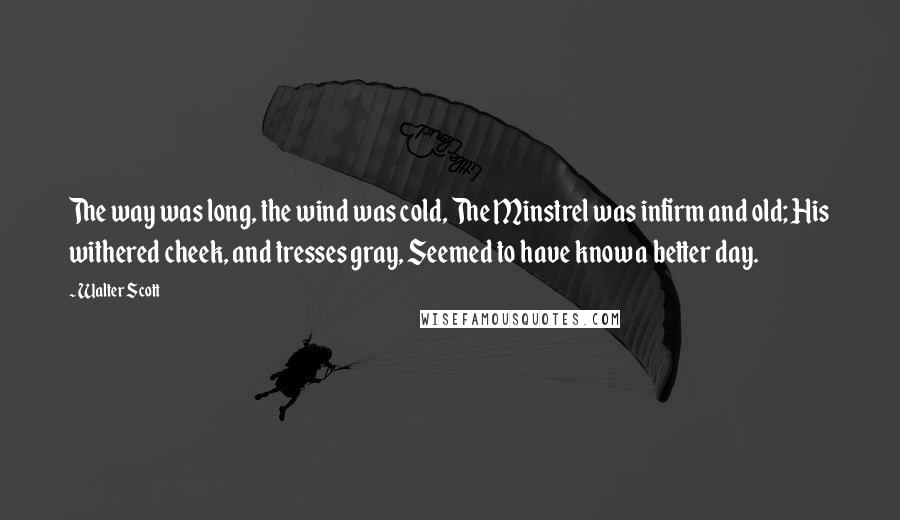 Walter Scott Quotes: The way was long, the wind was cold, The Minstrel was infirm and old; His withered cheek, and tresses gray, Seemed to have know a better day.