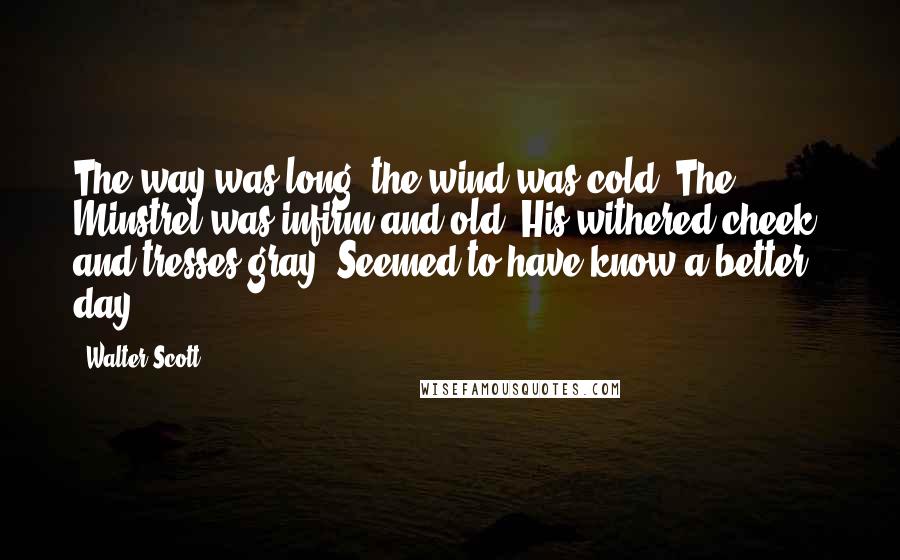 Walter Scott Quotes: The way was long, the wind was cold, The Minstrel was infirm and old; His withered cheek, and tresses gray, Seemed to have know a better day.