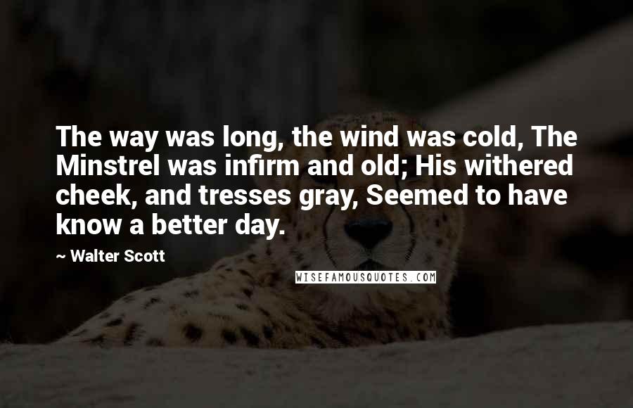 Walter Scott Quotes: The way was long, the wind was cold, The Minstrel was infirm and old; His withered cheek, and tresses gray, Seemed to have know a better day.