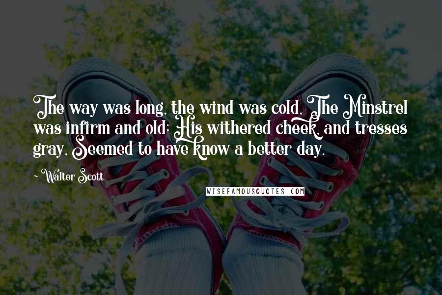 Walter Scott Quotes: The way was long, the wind was cold, The Minstrel was infirm and old; His withered cheek, and tresses gray, Seemed to have know a better day.