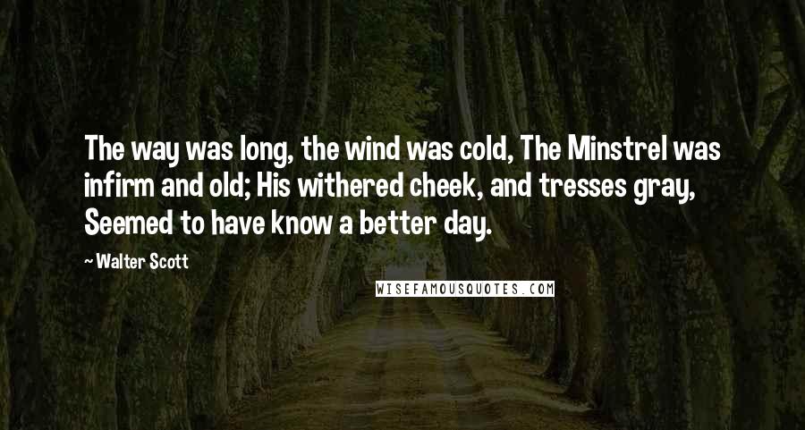 Walter Scott Quotes: The way was long, the wind was cold, The Minstrel was infirm and old; His withered cheek, and tresses gray, Seemed to have know a better day.