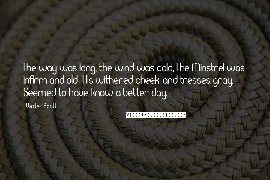 Walter Scott Quotes: The way was long, the wind was cold, The Minstrel was infirm and old; His withered cheek, and tresses gray, Seemed to have know a better day.