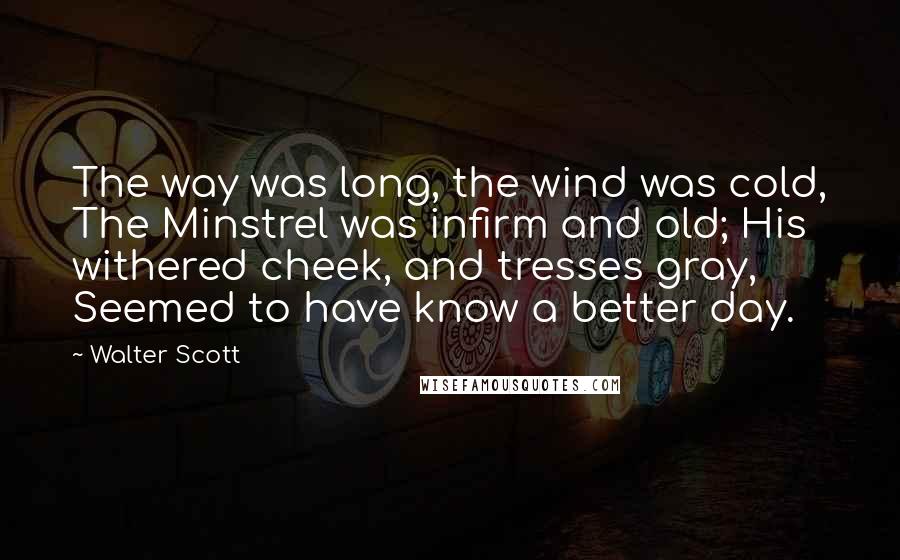 Walter Scott Quotes: The way was long, the wind was cold, The Minstrel was infirm and old; His withered cheek, and tresses gray, Seemed to have know a better day.