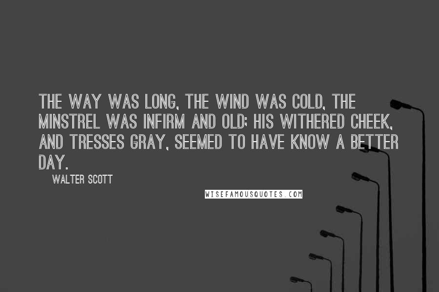 Walter Scott Quotes: The way was long, the wind was cold, The Minstrel was infirm and old; His withered cheek, and tresses gray, Seemed to have know a better day.