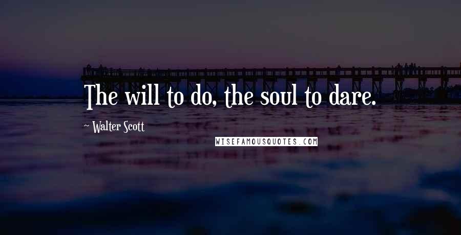 Walter Scott Quotes: The will to do, the soul to dare.