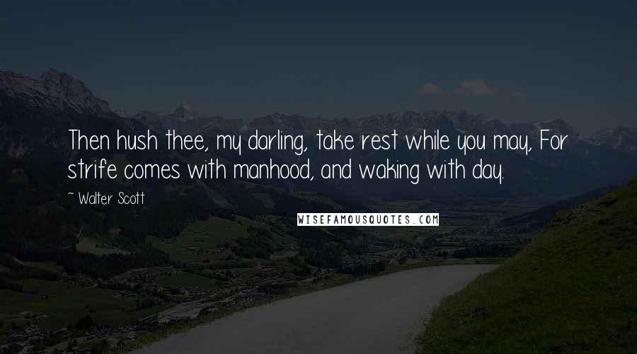 Walter Scott Quotes: Then hush thee, my darling, take rest while you may, For strife comes with manhood, and waking with day.