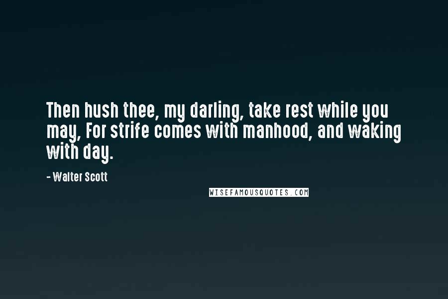 Walter Scott Quotes: Then hush thee, my darling, take rest while you may, For strife comes with manhood, and waking with day.