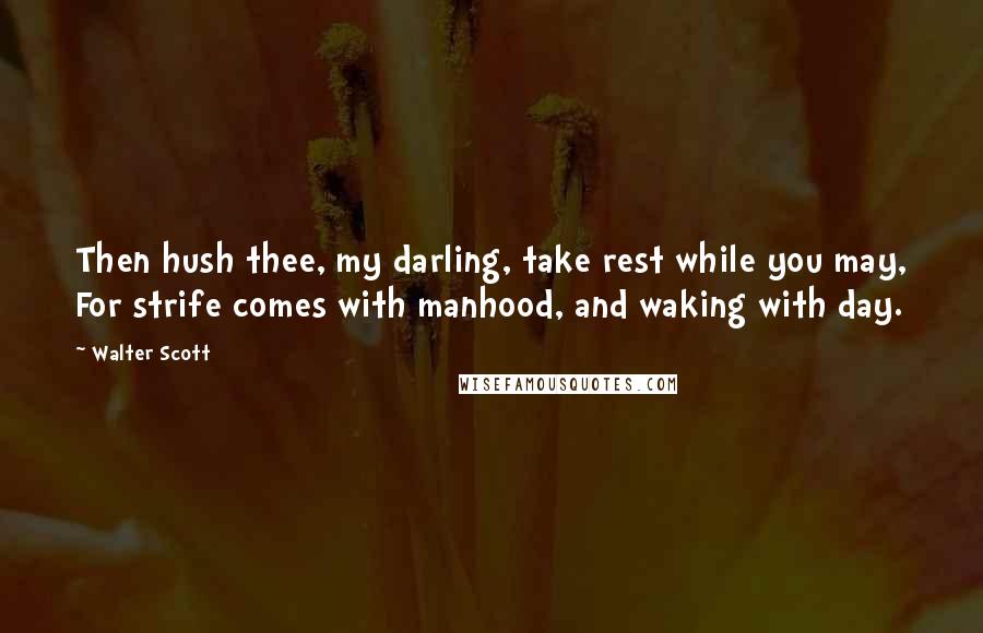 Walter Scott Quotes: Then hush thee, my darling, take rest while you may, For strife comes with manhood, and waking with day.