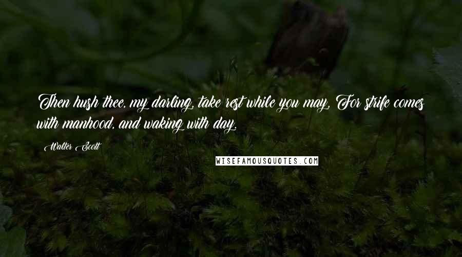Walter Scott Quotes: Then hush thee, my darling, take rest while you may, For strife comes with manhood, and waking with day.