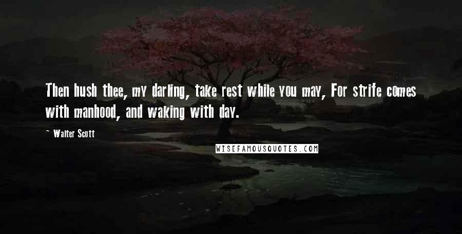 Walter Scott Quotes: Then hush thee, my darling, take rest while you may, For strife comes with manhood, and waking with day.