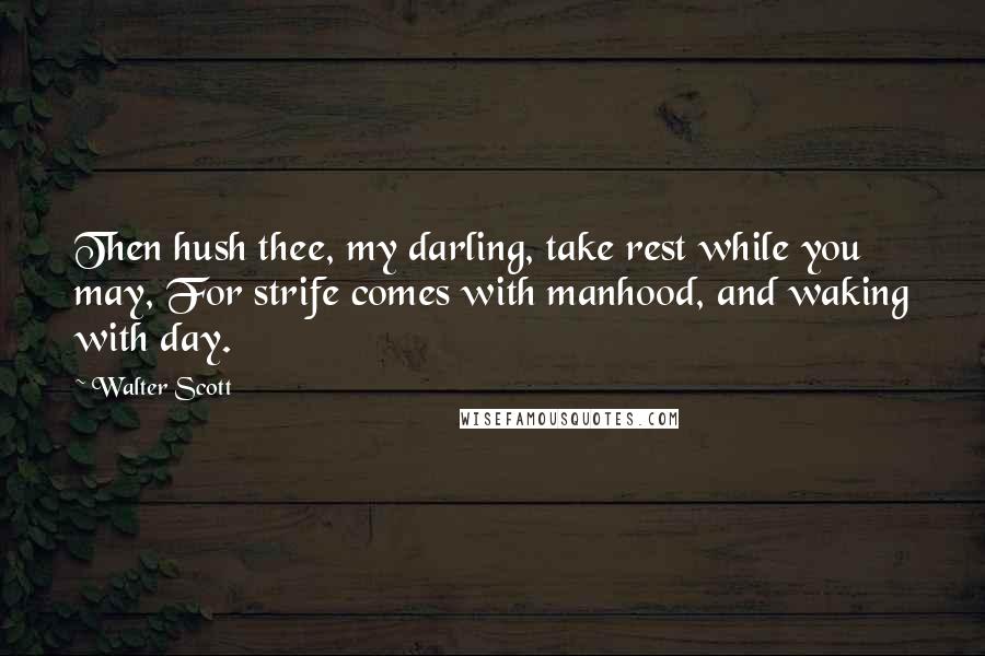Walter Scott Quotes: Then hush thee, my darling, take rest while you may, For strife comes with manhood, and waking with day.