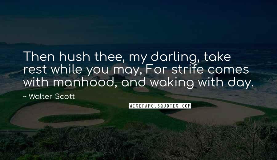 Walter Scott Quotes: Then hush thee, my darling, take rest while you may, For strife comes with manhood, and waking with day.