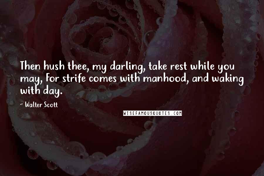 Walter Scott Quotes: Then hush thee, my darling, take rest while you may, For strife comes with manhood, and waking with day.