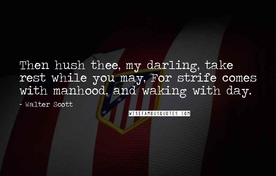 Walter Scott Quotes: Then hush thee, my darling, take rest while you may, For strife comes with manhood, and waking with day.