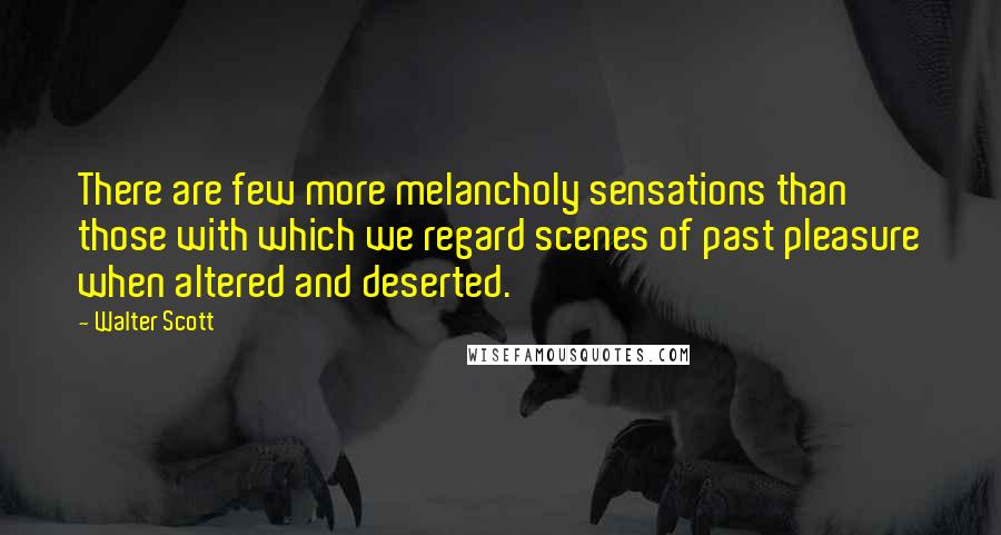 Walter Scott Quotes: There are few more melancholy sensations than those with which we regard scenes of past pleasure when altered and deserted.