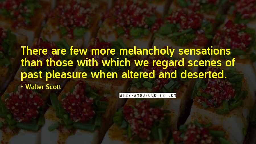 Walter Scott Quotes: There are few more melancholy sensations than those with which we regard scenes of past pleasure when altered and deserted.