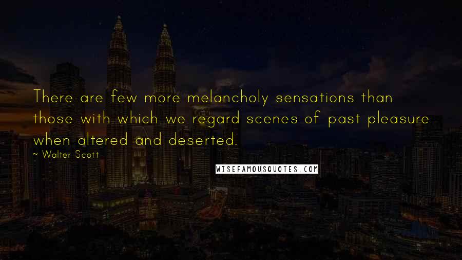 Walter Scott Quotes: There are few more melancholy sensations than those with which we regard scenes of past pleasure when altered and deserted.