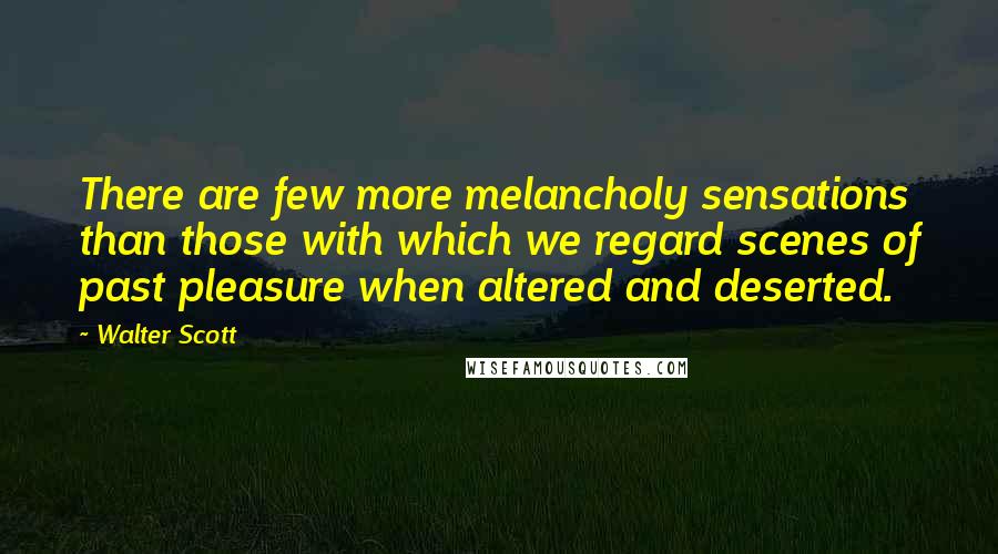 Walter Scott Quotes: There are few more melancholy sensations than those with which we regard scenes of past pleasure when altered and deserted.