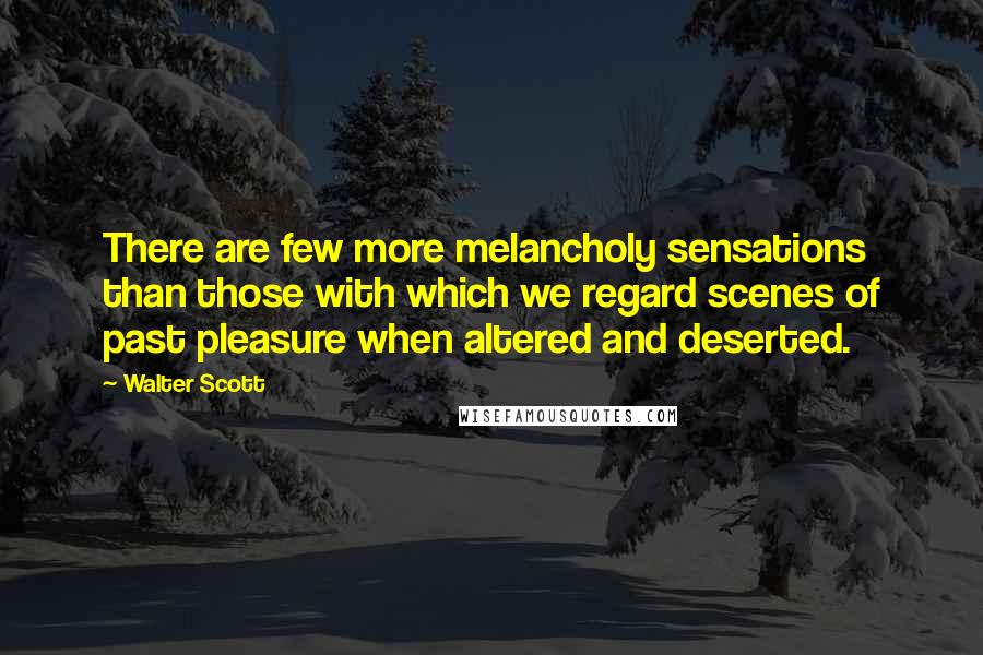 Walter Scott Quotes: There are few more melancholy sensations than those with which we regard scenes of past pleasure when altered and deserted.