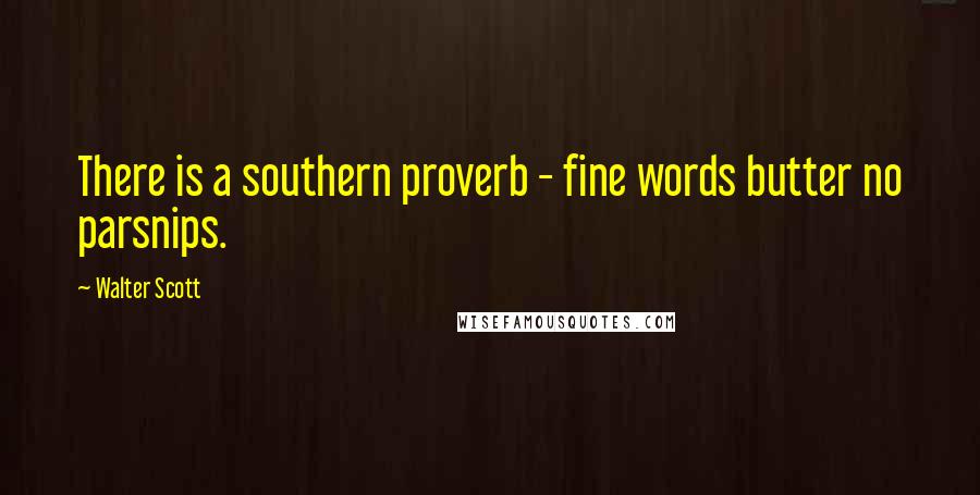 Walter Scott Quotes: There is a southern proverb - fine words butter no parsnips.