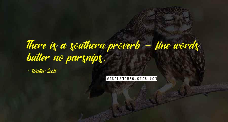 Walter Scott Quotes: There is a southern proverb - fine words butter no parsnips.