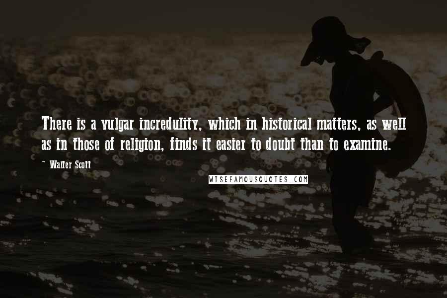 Walter Scott Quotes: There is a vulgar incredulity, which in historical matters, as well as in those of religion, finds it easier to doubt than to examine.