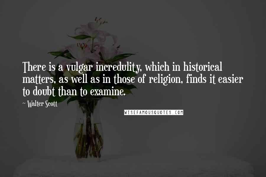 Walter Scott Quotes: There is a vulgar incredulity, which in historical matters, as well as in those of religion, finds it easier to doubt than to examine.