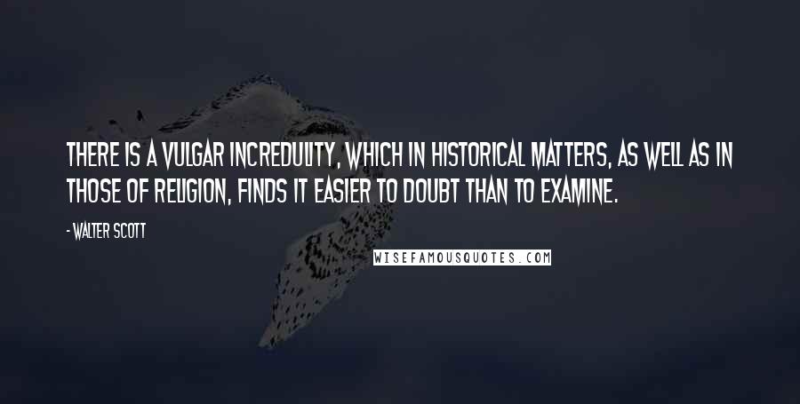 Walter Scott Quotes: There is a vulgar incredulity, which in historical matters, as well as in those of religion, finds it easier to doubt than to examine.