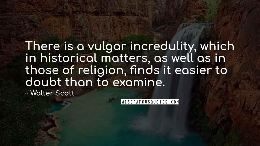 Walter Scott Quotes: There is a vulgar incredulity, which in historical matters, as well as in those of religion, finds it easier to doubt than to examine.