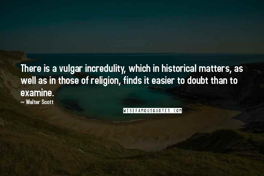 Walter Scott Quotes: There is a vulgar incredulity, which in historical matters, as well as in those of religion, finds it easier to doubt than to examine.