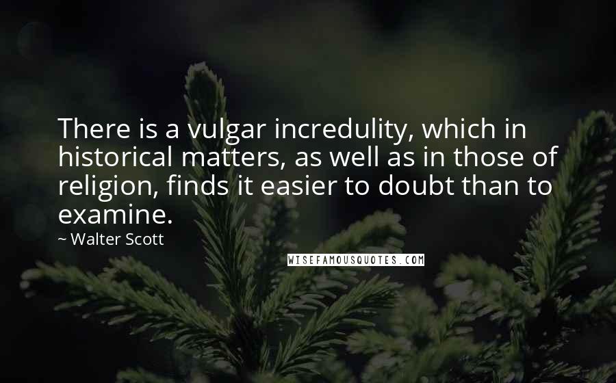 Walter Scott Quotes: There is a vulgar incredulity, which in historical matters, as well as in those of religion, finds it easier to doubt than to examine.