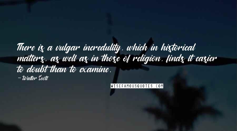 Walter Scott Quotes: There is a vulgar incredulity, which in historical matters, as well as in those of religion, finds it easier to doubt than to examine.