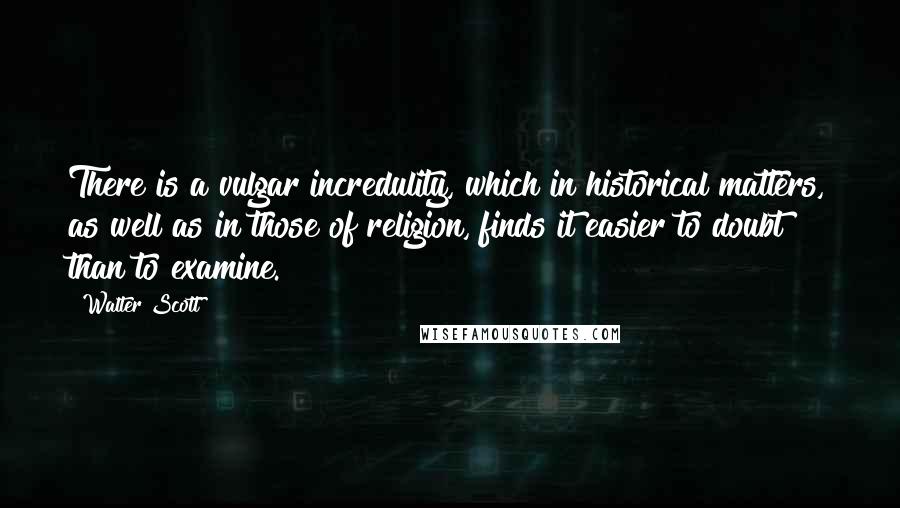 Walter Scott Quotes: There is a vulgar incredulity, which in historical matters, as well as in those of religion, finds it easier to doubt than to examine.