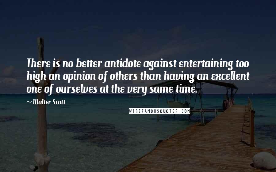 Walter Scott Quotes: There is no better antidote against entertaining too high an opinion of others than having an excellent one of ourselves at the very same time.