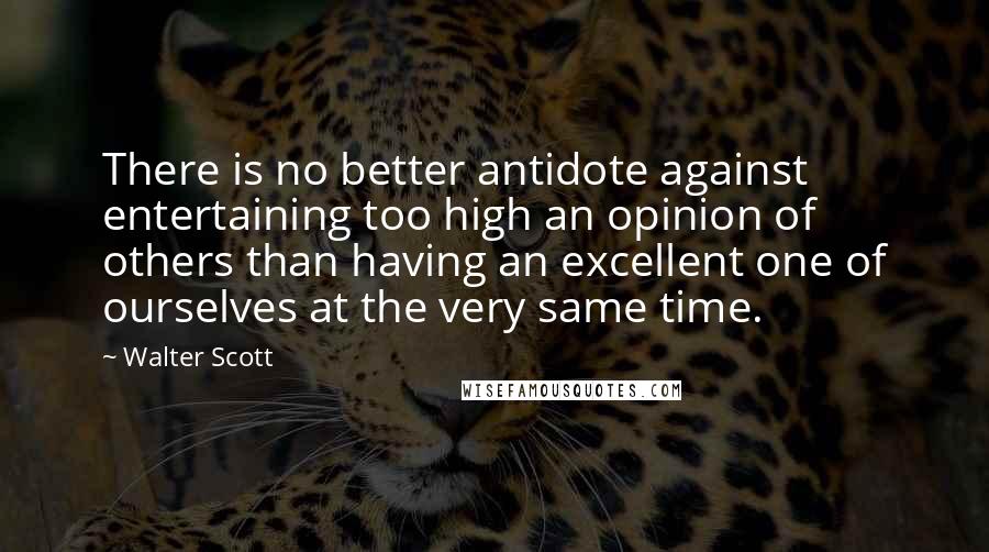 Walter Scott Quotes: There is no better antidote against entertaining too high an opinion of others than having an excellent one of ourselves at the very same time.