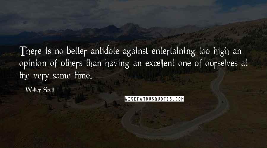 Walter Scott Quotes: There is no better antidote against entertaining too high an opinion of others than having an excellent one of ourselves at the very same time.