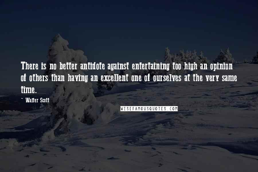 Walter Scott Quotes: There is no better antidote against entertaining too high an opinion of others than having an excellent one of ourselves at the very same time.