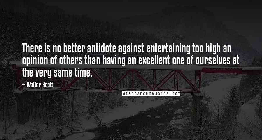 Walter Scott Quotes: There is no better antidote against entertaining too high an opinion of others than having an excellent one of ourselves at the very same time.