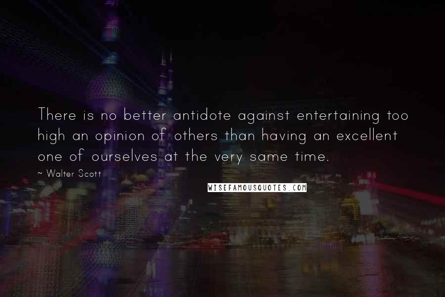 Walter Scott Quotes: There is no better antidote against entertaining too high an opinion of others than having an excellent one of ourselves at the very same time.