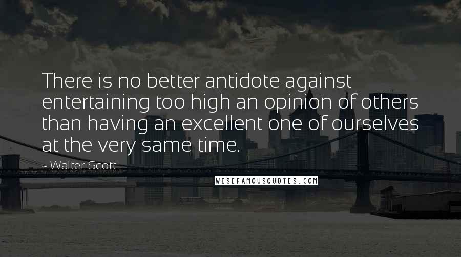 Walter Scott Quotes: There is no better antidote against entertaining too high an opinion of others than having an excellent one of ourselves at the very same time.