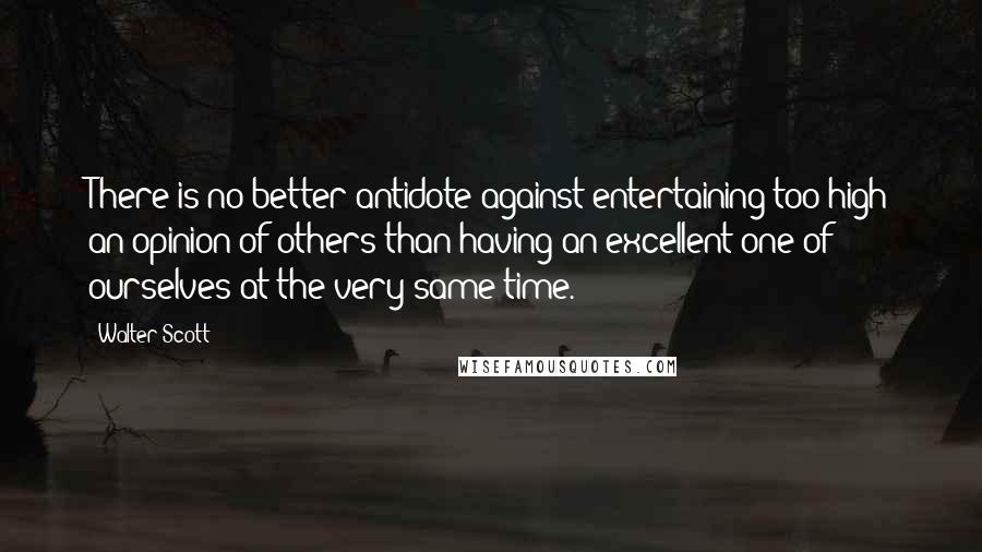 Walter Scott Quotes: There is no better antidote against entertaining too high an opinion of others than having an excellent one of ourselves at the very same time.