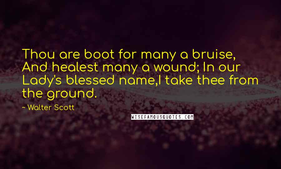 Walter Scott Quotes: Thou are boot for many a bruise, And healest many a wound; In our Lady's blessed name,I take thee from the ground.