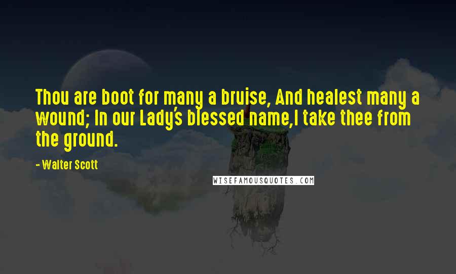 Walter Scott Quotes: Thou are boot for many a bruise, And healest many a wound; In our Lady's blessed name,I take thee from the ground.