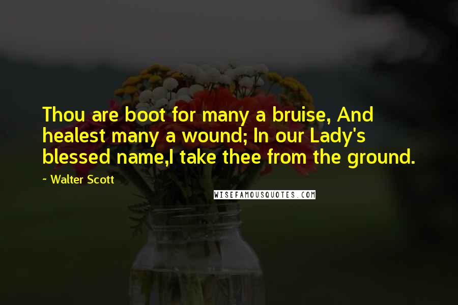 Walter Scott Quotes: Thou are boot for many a bruise, And healest many a wound; In our Lady's blessed name,I take thee from the ground.